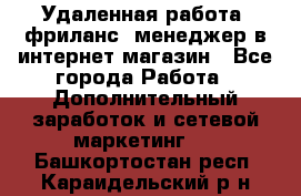 Удаленная работа, фриланс, менеджер в интернет-магазин - Все города Работа » Дополнительный заработок и сетевой маркетинг   . Башкортостан респ.,Караидельский р-н